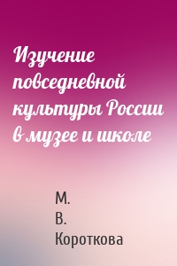 Изучение повседневной культуры России в музее и школе