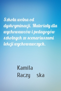 Szkoła wolna od dyskryminacji. Materiały dla wychowawców i pedagogów szkolnych ze scenariuszami lekcji wychowawczych.