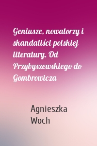 Geniusze, nowatorzy i skandaliści polskiej literatury. Od Przybyszewskiego do Gombrowicza