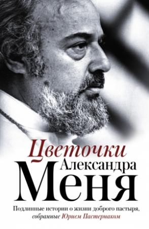 Обложка книги «Цветочки Александра Меня. Подлинные истории о жизни доброго пастыря» — Юрий Пастернак