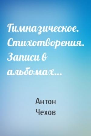 Обложка книги «Гимназическое. Стихотворения. Записи в альбомах...» — Антон Чехов