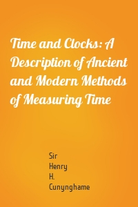 Time and Clocks: A Description of Ancient and Modern Methods of Measuring Time