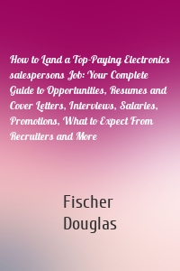 How to Land a Top-Paying Electronics salespersons Job: Your Complete Guide to Opportunities, Resumes and Cover Letters, Interviews, Salaries, Promotions, What to Expect From Recruiters and More