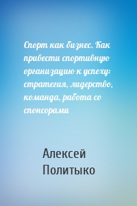 Спорт как бизнес. Как привести спортивную организацию к успеху: стратегия, лидерство, команда, работа со спонсорами