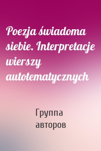 Poezja świadoma siebie. Interpretacje wierszy autotematycznych