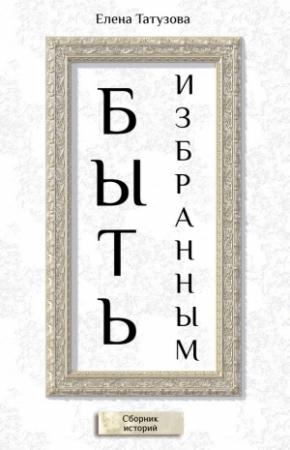 Обложка книги «Быть избранным. Сборник историй» — Елена Татузова