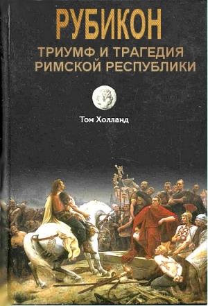 Обложка книги «Рубикон. Триумф и трагедия Римской республики» — Том Холланд