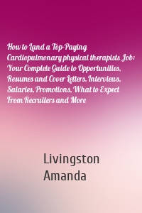 How to Land a Top-Paying Cardiopulmonary physical therapists Job: Your Complete Guide to Opportunities, Resumes and Cover Letters, Interviews, Salaries, Promotions, What to Expect From Recruiters and More