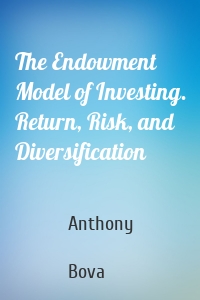 The Endowment Model of Investing. Return, Risk, and Diversification