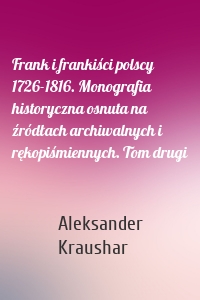 Frank i frankiści polscy 1726-1816. Monografia historyczna osnuta na źródłach archiwalnych i rękopiśmiennych. Tom drugi