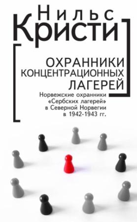 Обложка книги «Охранники концентрационных лагерей. Норвежские охранники «Сербских лагерей» в Северной Норвегии в 1942-1943 гг. Социологическое исследование» — Нильс Кристи