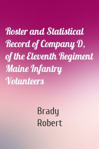 Roster and Statistical Record of Company D, of the Eleventh Regiment Maine Infantry Volunteers
