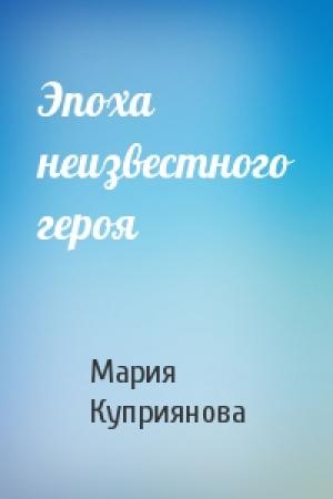 Обложка книги «Эпоха неизвестного героя» — Мария Куприянова