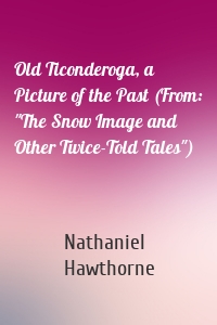 Old Ticonderoga, a Picture of the Past (From: "The Snow Image and Other Twice-Told Tales")