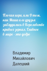 Плохая игра, или О том, как Маша и ее друзья заблудились в Королевстве кривых зеркал. Главное в мире – это добро