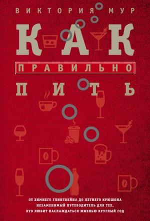 Обложка книги «Как правильно пить. От зимнего глинтвейна до летнего крюшона. Незаменимый путеводитель для тех, кто любит наслаждаться жизнью круглый год» — Виктория Мур