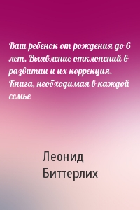 Ваш ребенок от рождения до 6 лет. Выявление отклонений в развитии и их коррекция. Книга, необходимая в каждой семье