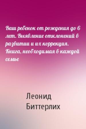 Обложка книги «Ваш ребенок от рождения до 6 лет. Выявление отклонений в развитии и их коррекция. Книга, необходимая в каждой семье» — Леонид Биттерлих