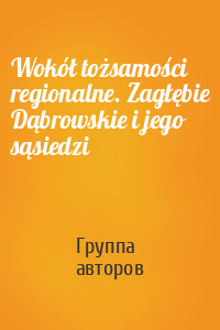 Wokół tożsamości regionalne. Zagłębie Dąbrowskie i jego sąsiedzi