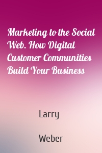 Marketing to the Social Web. How Digital Customer Communities Build Your Business