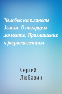 Человек на планете Земля. О текущем моменте. Приглашение к размышлениям