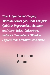 How to Land a Top-Paying Machine setters Job: Your Complete Guide to Opportunities, Resumes and Cover Letters, Interviews, Salaries, Promotions, What to Expect From Recruiters and More