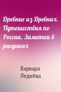 Древние из Древних. Путешествия по России. Заметки в рисунках