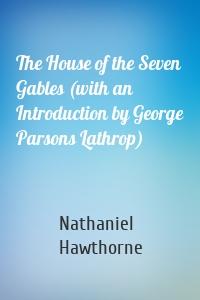 The House of the Seven Gables (with an Introduction by George Parsons Lathrop)
