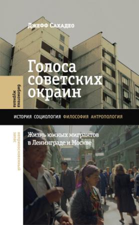 Обложка книги «Голоса советских окраин. Жизнь южных мигрантов в Ленинграде и Москве» — Джефф Сахадео