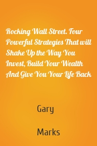 Rocking Wall Street. Four Powerful Strategies That will Shake Up the Way You Invest, Build Your Wealth And Give You Your Life Back