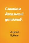 Андрей Бубнов - Слишком банальный детектив.