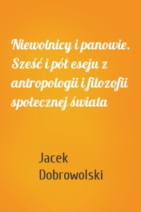 Niewolnicy i panowie. Sześć i pół eseju z antropologii i filozofii społecznej świata