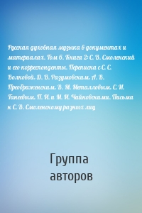 Русская духовная музыка в документах и материалах. Том 6. Книга 2: С. В. Смоленский и его корреспонденты. Переписка с С. С. Волковой, Д. В. Разумовским, А. В. Преображенским, В. М. Металловым, C. И. Танеевым, П. И. и М. И. Чайковскими. Письма к С. В. Смоленскому разных лиц