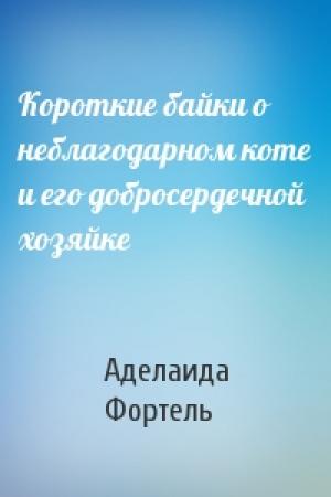 Обложка книги «Короткие байки о неблагодарном коте и его добросердечной хозяйке» — Аделаида