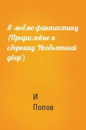 Обложка книги «Я люблю фантастику (Предисловие к сборнику 'Необъятный двор')» — И Попов