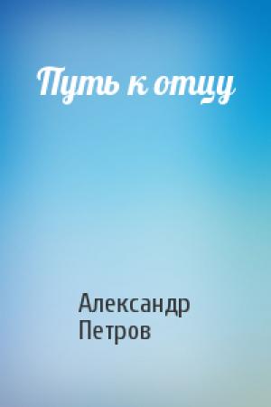 Обложка книги «Путь к отцу» — Александр Петрович Петров