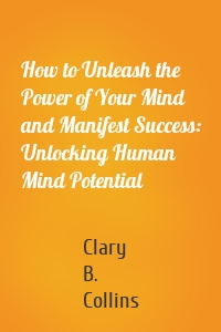 How to Unleash the Power of Your Mind and Manifest Success: Unlocking Human Mind Potential