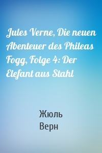 Jules Verne, Die neuen Abenteuer des Phileas Fogg, Folge 4: Der Elefant aus Stahl