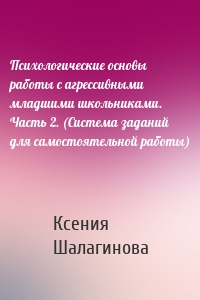 Психологические основы работы с агрессивными младшими школьниками. Часть 2. (Система заданий для самостоятельной работы)