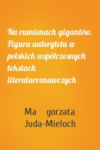 Na ramionach gigantów. Figura autorytetu w polskich współczesnych tekstach literaturoznawczych