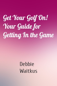 Get Your Golf On!  Your Guide for Getting In the Game