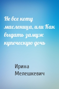 Не все коту масленица, или Как выдать замуж купеческую дочь