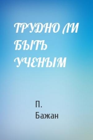 Обложка книги «ТРУДНО ЛИ БЫТЬ УЧЕНЫМ» — П. Бажан