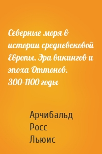 Северные моря в истории средневековой Европы. Эра викингов и эпоха Оттонов. 300–1100 годы