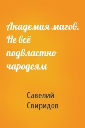 Обложка книги «Академия магов. Не всё подвластно чародеям» — Савелий Свиридов