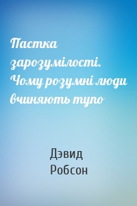 Пастка зарозумілості. Чому розумні люди вчиняють тупо