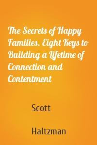 The Secrets of Happy Families. Eight Keys to Building a Lifetime of Connection and Contentment