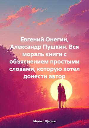 Обложка книги «Евгений Онегин, Александр Пушкин. Вся мораль книги с объяснением простыми словами, которую хотел донести автор» — Михаил Щеглов