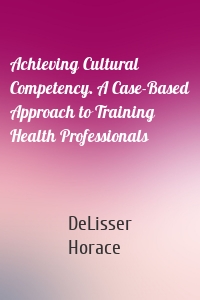 Achieving Cultural Competency. A Case-Based Approach to Training Health Professionals