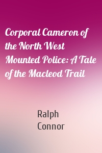 Corporal Cameron of the North West Mounted Police: A Tale of the Macleod Trail